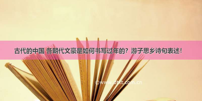 古代的中国 各朝代文豪是如何书写过年的？游子思乡诗句表述！