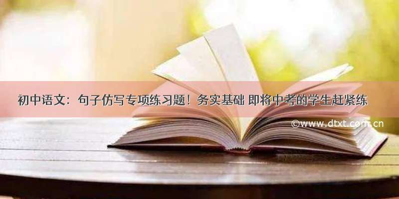 初中语文：句子仿写专项练习题！务实基础 即将中考的学生赶紧练