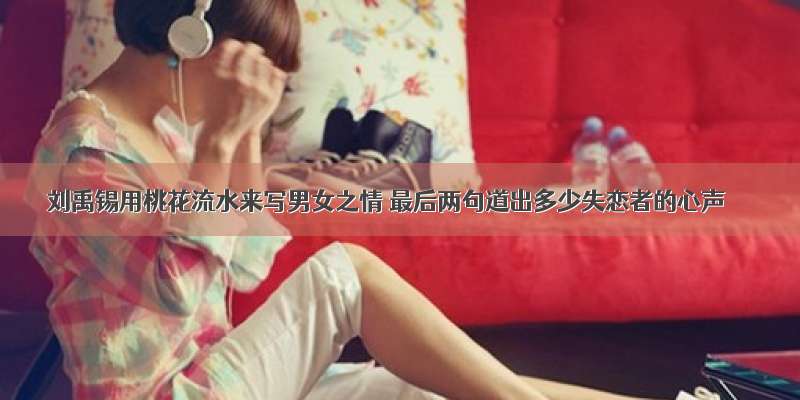 刘禹锡用桃花流水来写男女之情 最后两句道出多少失恋者的心声