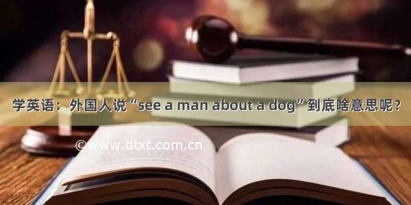 学英语：外国人说“see a man about a dog”到底啥意思呢？