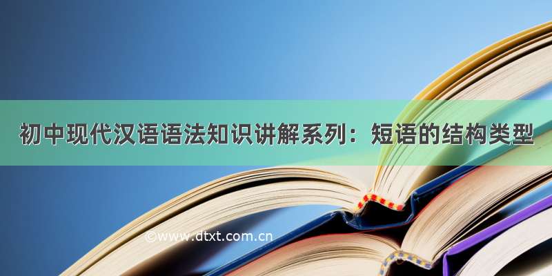 初中现代汉语语法知识讲解系列：短语的结构类型