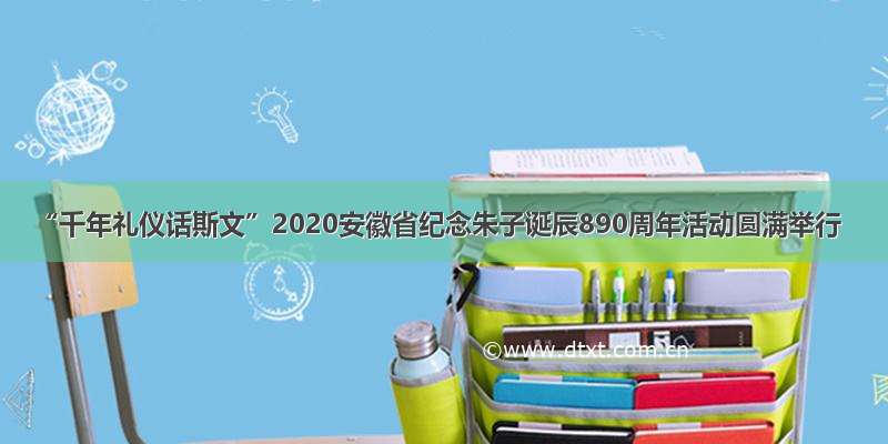 “千年礼仪话斯文”2020安徽省纪念朱子诞辰890周年活动圆满举行