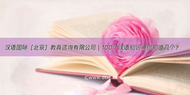 汉语国际（北京）教育咨询有限公司｜100个汉语知识点你知道几个？
