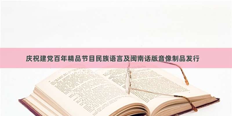 庆祝建党百年精品节目民族语言及闽南话版音像制品发行