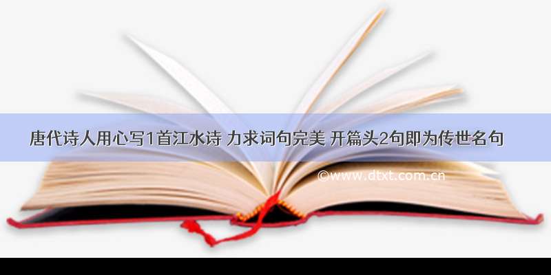唐代诗人用心写1首江水诗 力求词句完美 开篇头2句即为传世名句