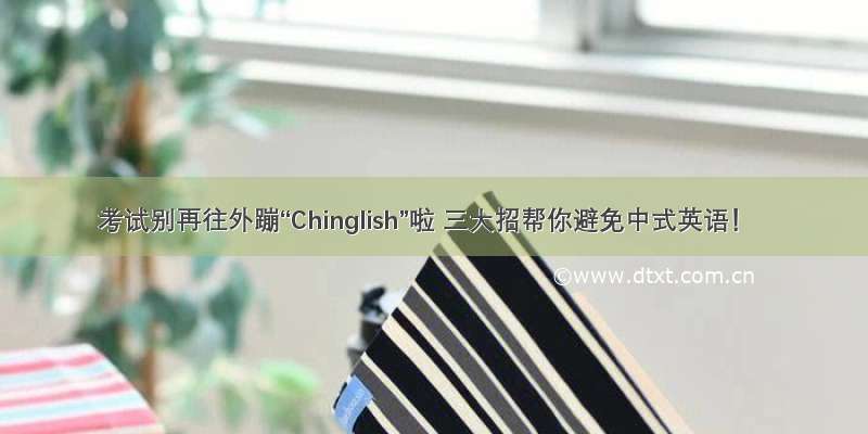 考试别再往外蹦“Chinglish”啦 三大招帮你避免中式英语！