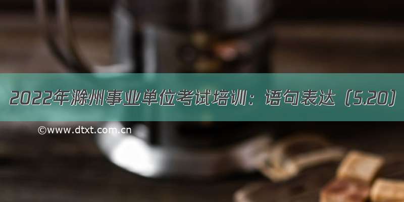 2022年滁州事业单位考试培训：语句表达（5.20）