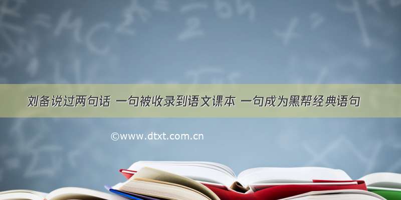 刘备说过两句话 一句被收录到语文课本 一句成为黑帮经典语句