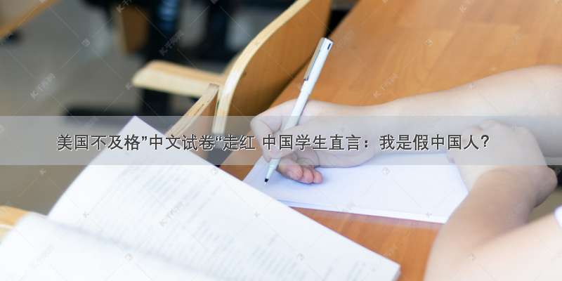 美国不及格”中文试卷“走红 中国学生直言：我是假中国人？