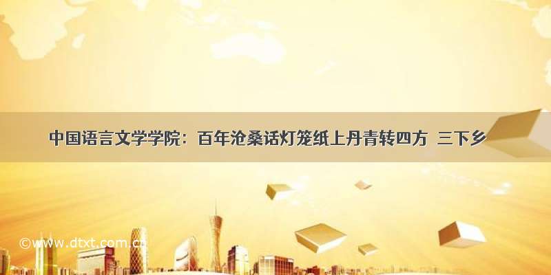 中国语言文学学院：百年沧桑话灯笼纸上丹青转四方｜三下乡