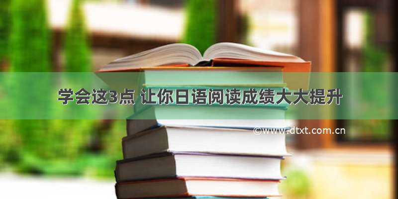 学会这3点 让你日语阅读成绩大大提升