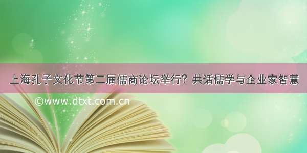 上海孔子文化节第二届儒商论坛举行？共话儒学与企业家智慧