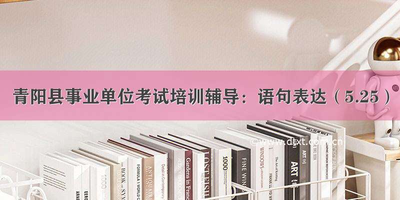 青阳县事业单位考试培训辅导：语句表达（5.25）