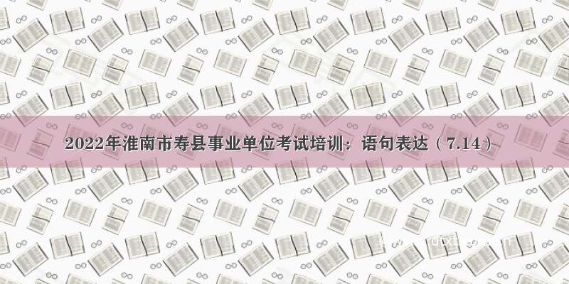 2022年淮南市寿县事业单位考试培训：语句表达（7.14）