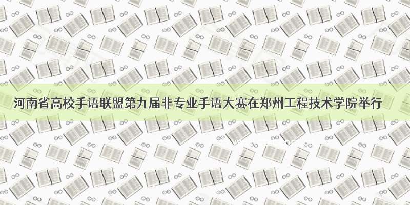 河南省高校手语联盟第九届非专业手语大赛在郑州工程技术学院举行