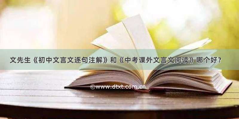 文先生《初中文言文逐句注解》和《中考课外文言文阅读》哪个好？