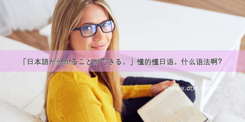 「日本語が分かることができる。」懂的懂日语。什么语法啊？