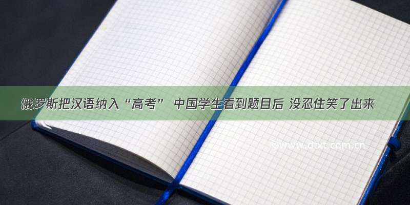 俄罗斯把汉语纳入“高考” 中国学生看到题目后 没忍住笑了出来