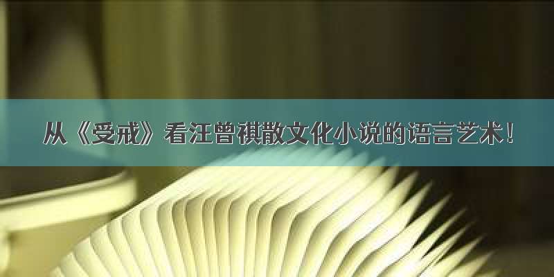 从《受戒》看汪曾祺散文化小说的语言艺术！