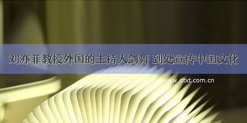 刘亦菲教授外国的主持人剑舞 到处宣传中国文化