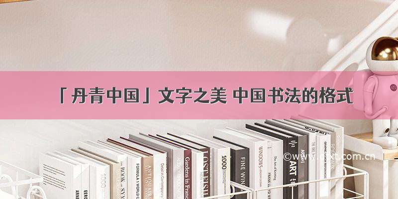 「丹青中国」文字之美 中国书法的格式