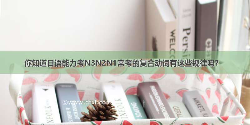 你知道日语能力考N3N2N1常考的复合动词有这些规律吗？