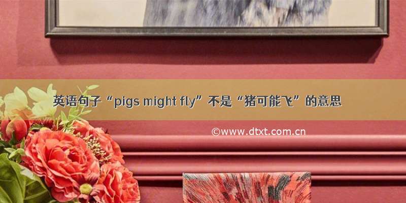 英语句子“pigs might fly”不是“猪可能飞”的意思