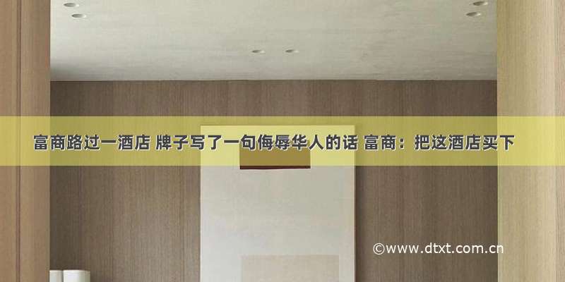 富商路过一酒店 牌子写了一句侮辱华人的话 富商：把这酒店买下