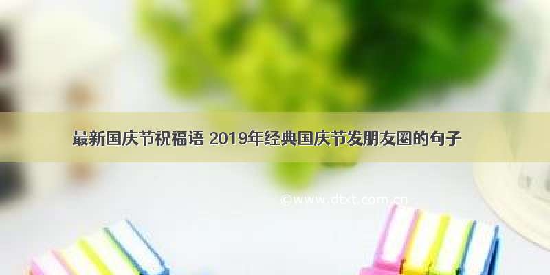 最新国庆节祝福语 2019年经典国庆节发朋友圈的句子