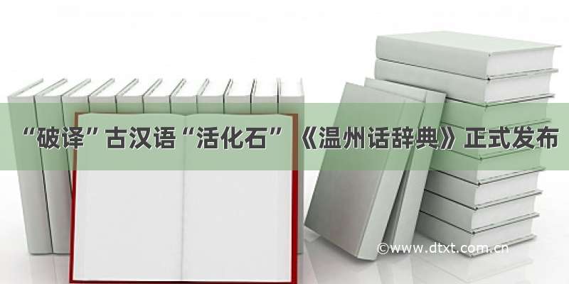 “破译”古汉语“活化石” 《温州话辞典》正式发布