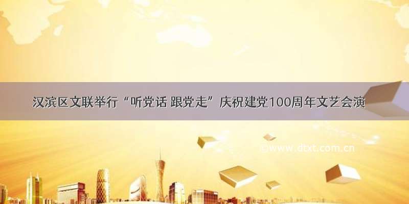汉滨区文联举行“听党话 跟党走”庆祝建党100周年文艺会演