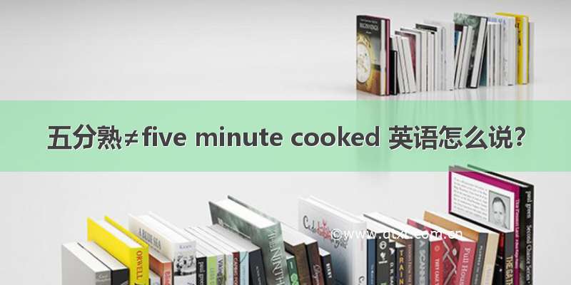 五分熟≠five minute cooked 英语怎么说？