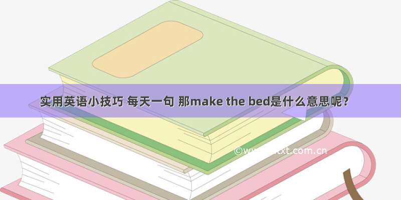 实用英语小技巧 每天一句 那make the bed是什么意思呢？