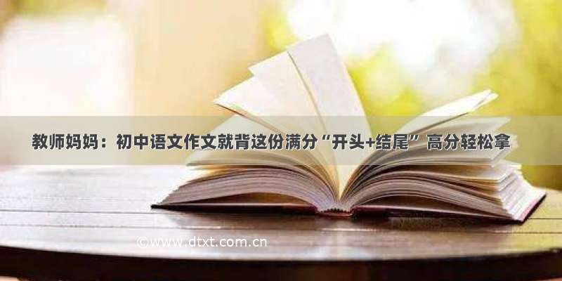 教师妈妈：初中语文作文就背这份满分“开头+结尾” 高分轻松拿
