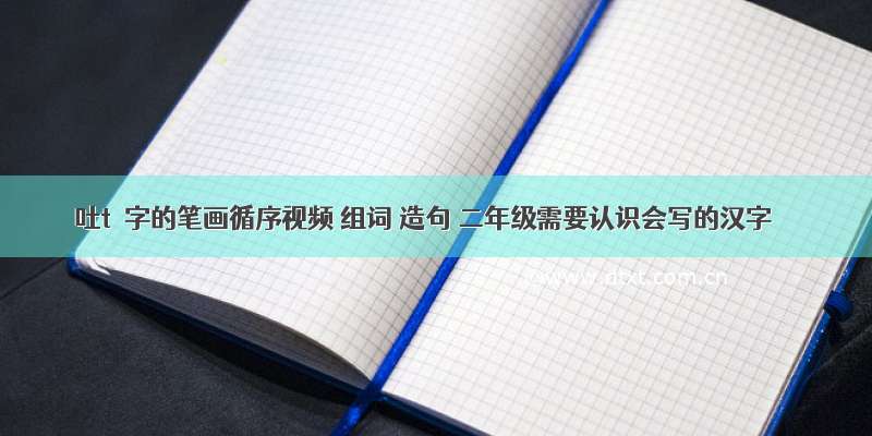 吐tǔ字的笔画循序视频 组词 造句 二年级需要认识会写的汉字