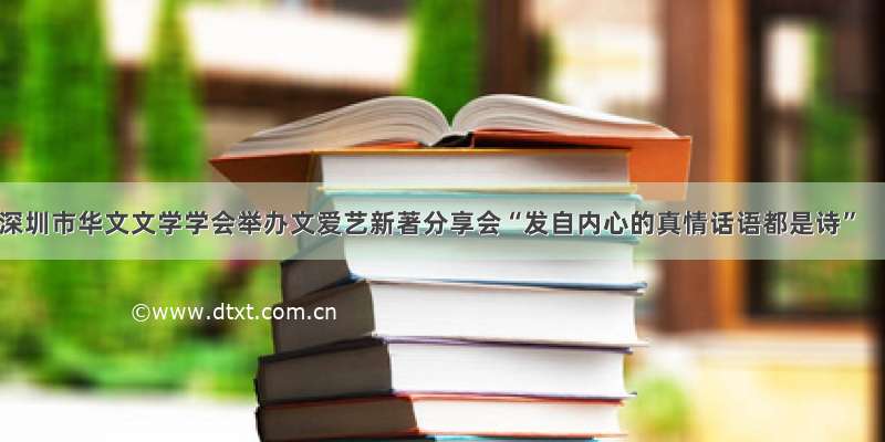 深圳市华文文学学会举办文爱艺新著分享会“发自内心的真情话语都是诗”