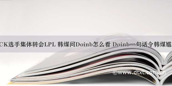 LCK选手集体转会LPL 韩煤问Doinb怎么看 Doinb一句话令韩煤尴尬