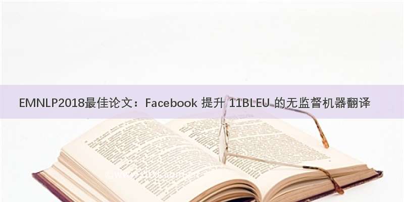 EMNLP2018最佳论文：Facebook 提升 11BLEU 的无监督机器翻译