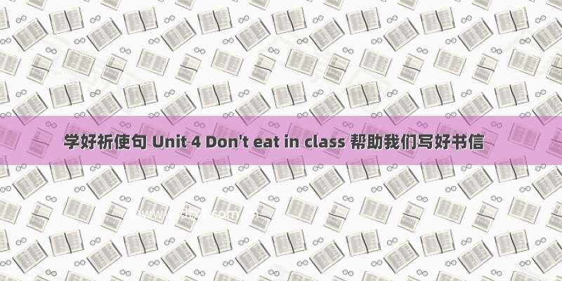 学好祈使句 Unit 4 Don't eat in class 帮助我们写好书信