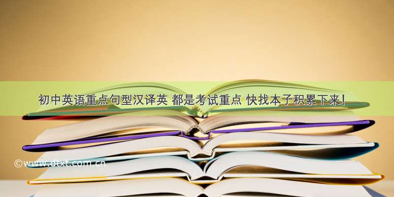 初中英语重点句型汉译英 都是考试重点 快找本子积累下来！