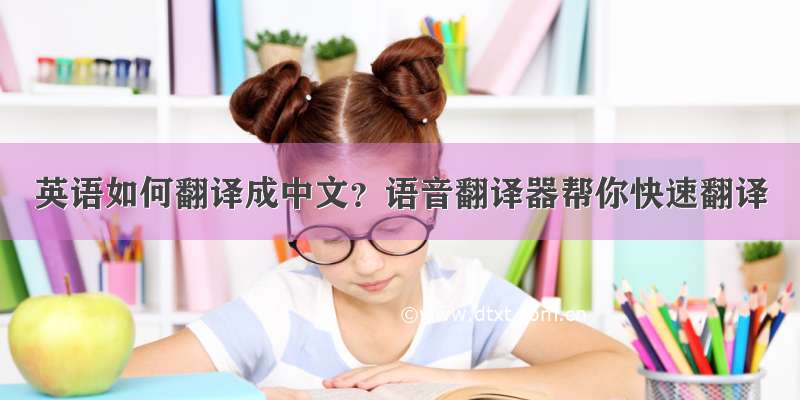 英语如何翻译成中文？语音翻译器帮你快速翻译