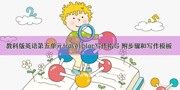 教科版英语第五单元travel plan写作指导 附步骤和写作模板