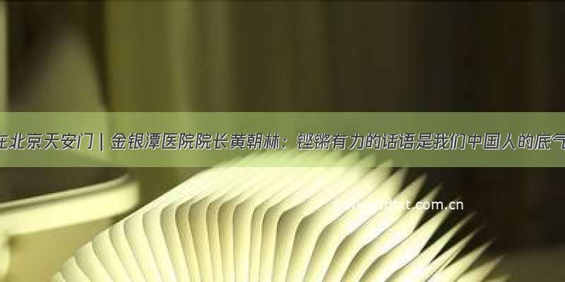 我在北京天安门｜金银潭医院院长黄朝林：铿锵有力的话语是我们中国人的底气