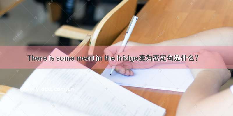 There is some meat in the fridge变为否定句是什么？