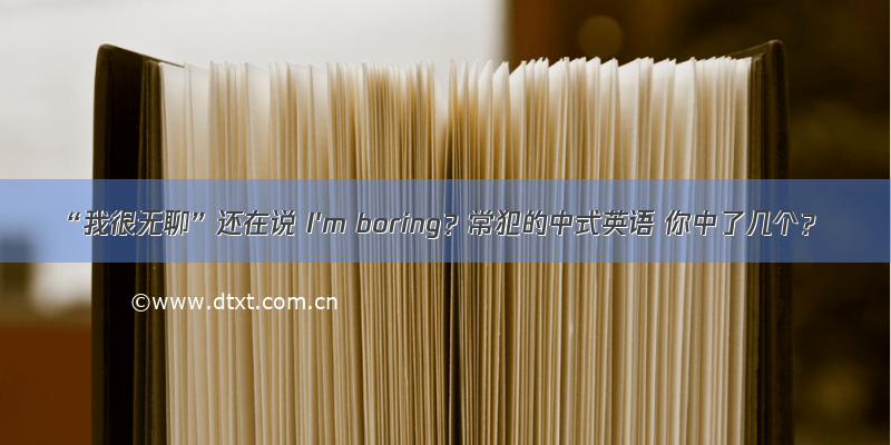 “我很无聊”还在说 I'm boring？常犯的中式英语 你中了几个？