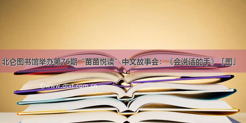 北仑图书馆举办第76期“苗苗悦读”中文故事会：《会说话的手》「图」