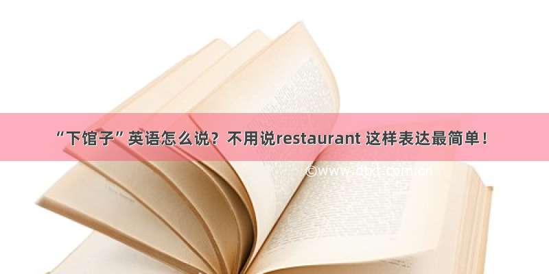 “下馆子”英语怎么说？不用说restaurant 这样表达最简单！