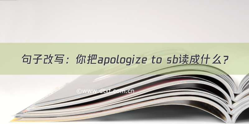 句子改写：你把apologize to sb读成什么？