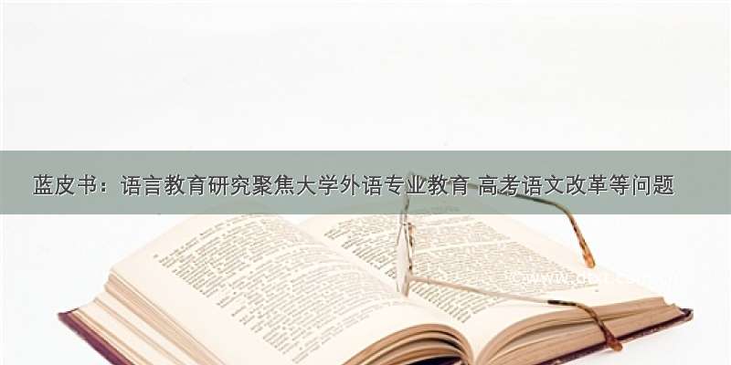 蓝皮书：语言教育研究聚焦大学外语专业教育 高考语文改革等问题