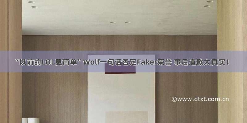 “以前的LOL更简单”Wolf一句话否定Faker荣誉 事后道歉太真实！